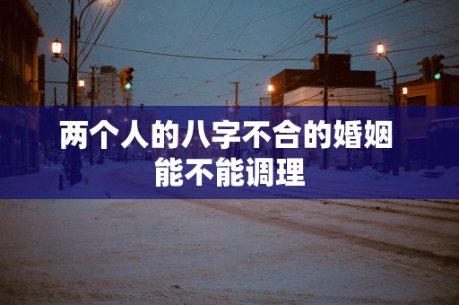 两个人的八字不合的婚姻 能不能调理
