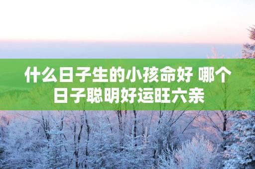 什么日子生的小孩命好 哪个日子聪明好运旺六亲