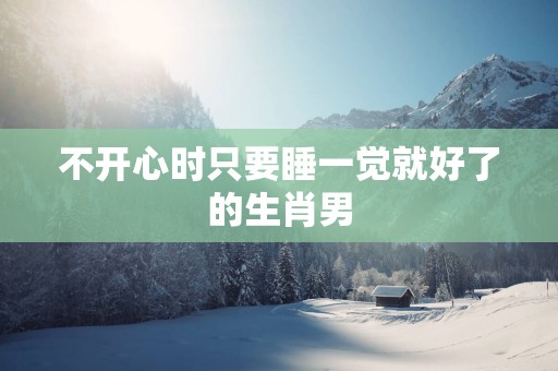 不开心时只要睡一觉就好了的生肖男