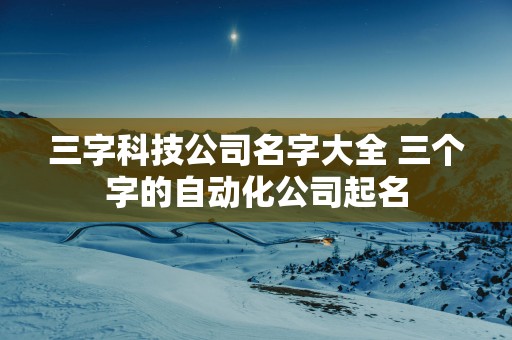 三字科技公司名字大全 三个字的自动化公司起名