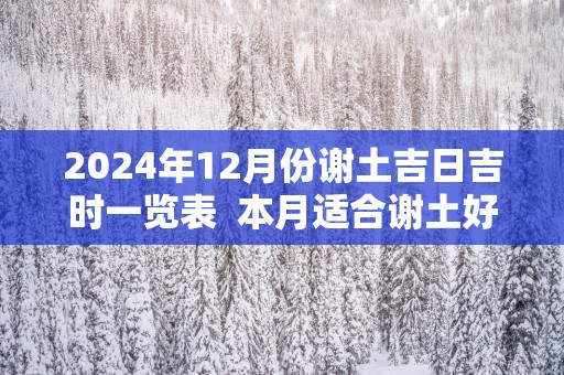 2025年12月份谢土吉日吉时一览表  本月适合谢土好日子