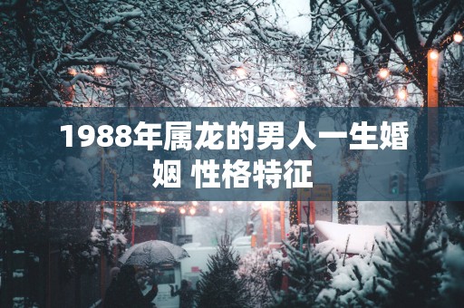 1988年属龙的男人一生婚姻 性格特征