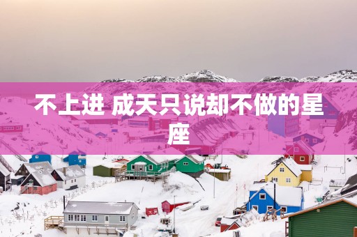 不上进 成天只说却不做的星座