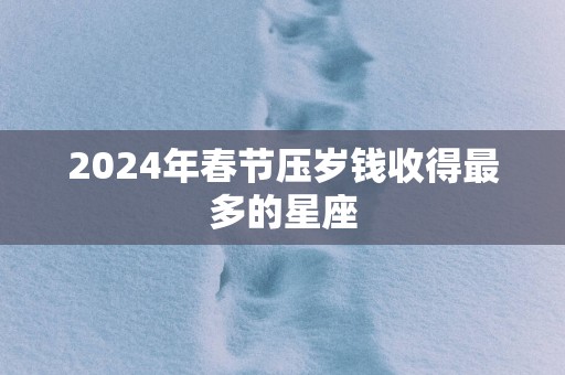2025年春节压岁钱收得最多的星座