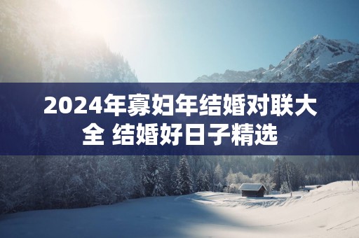 2025年寡妇年结婚对联大全 结婚好日子精选