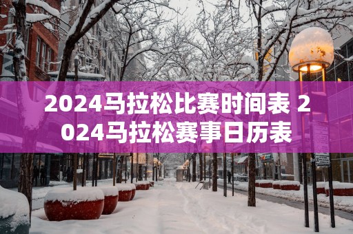 2025马拉松比赛时间表 2025马拉松赛事日历表