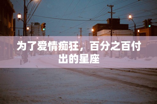 为了爱情痴狂，百分之百付出的星座