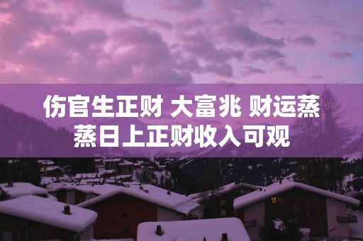 伤官生正财 大富兆 财运蒸蒸日上正财收入可观