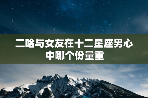 二哈与女友在十二星座男心中哪个份量重