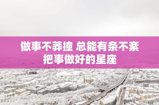 做事不莽撞 总能有条不紊把事做好的星座