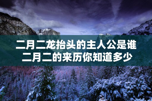 二月二龙抬头的主人公是谁 二月二的来历你知道多少