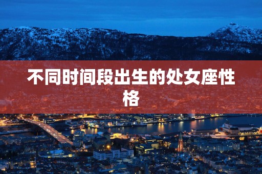 不同时间段出生的处女座性格