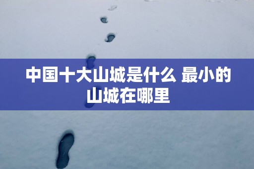 中国十大山城是什么 最小的山城在哪里