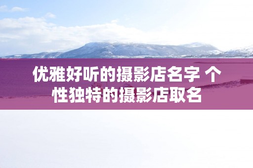 优雅好听的摄影店名字 个性独特的摄影店取名