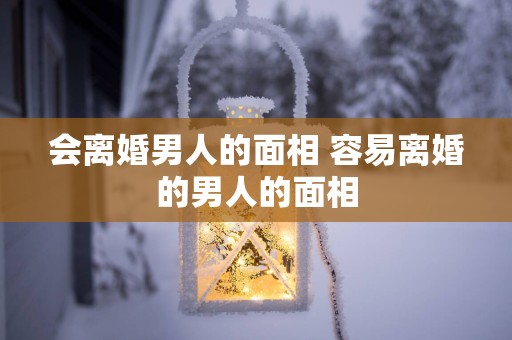 会离婚男人的面相 容易离婚的男人的面相
