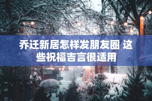 乔迁新居怎样发朋友圈 这些祝福吉言很适用