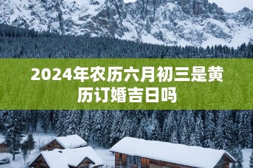 2025年农历六月初三是黄历订婚吉日吗