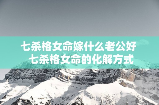 七杀格女命嫁什么老公好  七杀格女命的化解方式