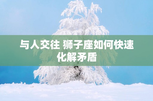 与人交往 狮子座如何快速化解矛盾