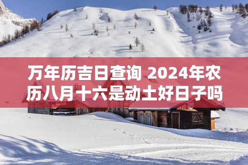 万年历吉日查询 2025年农历八月十六是动土好日子吗