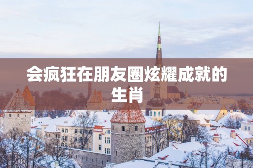 会疯狂在朋友圈炫耀成就的生肖