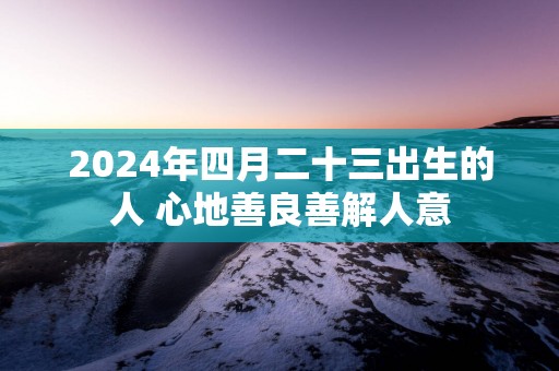 2025年四月二十三出生的人 心地善良善解人意