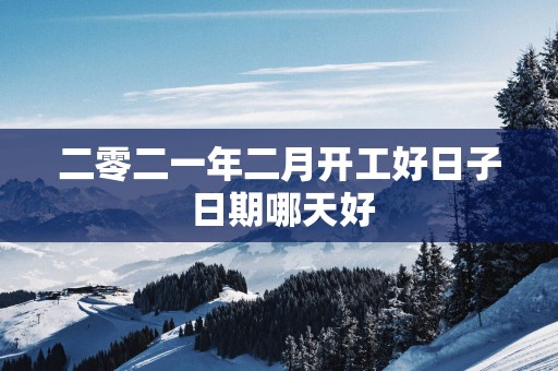 二零二一年二月开工好日子 日期哪天好