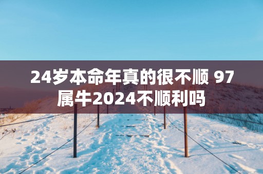24岁本命年真的很不顺 97属牛2025不顺利吗