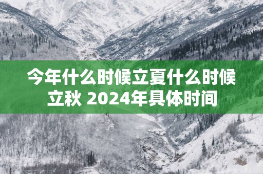 今年什么时候立夏什么时候立秋 2025年具体时间