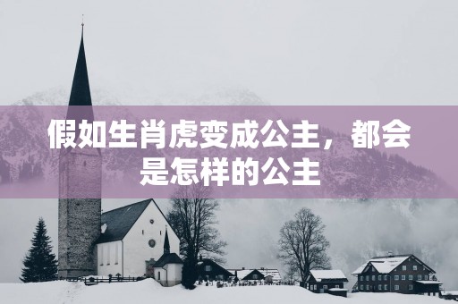 假如生肖虎变成公主，都会是怎样的公主