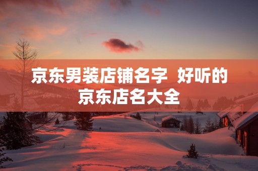 京东男装店铺名字  好听的京东店名大全