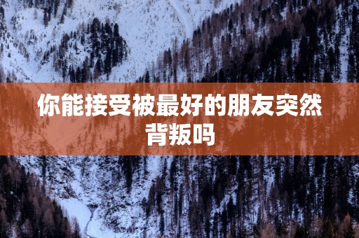 你能接受被最好的朋友突然背叛吗