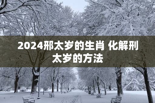 2025邢太岁的生肖 化解刑太岁的方法