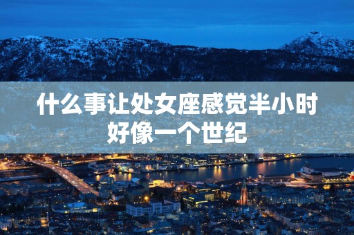 什么事让处女座感觉半小时好像一个世纪