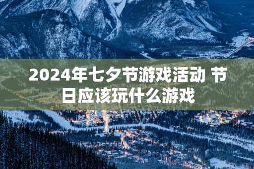 2025年七夕节游戏活动 节日应该玩什么游戏