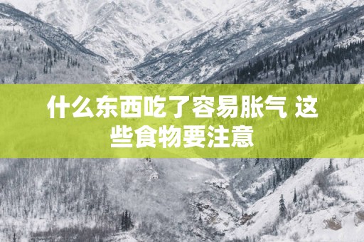 什么东西吃了容易胀气 这些食物要注意