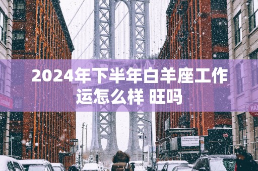 2025年下半年白羊座工作运怎么样 旺吗