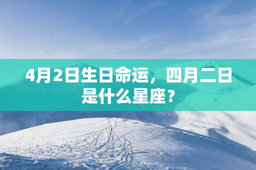 4月2日生日命运，四月二日是什么星座？