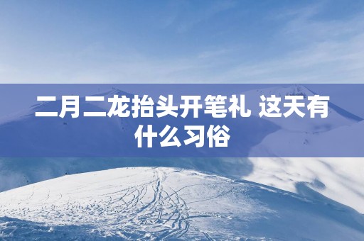 二月二龙抬头开笔礼 这天有什么习俗