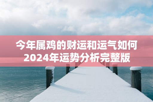 今年属鸡的财运和运气如何2025年运势分析完整版 今年属鸡的财运和运气如何2025年运势分析完整版