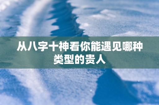 从八字十神看你能遇见哪种类型的贵人