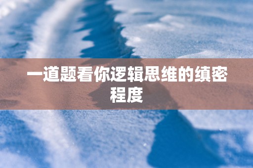 一道题看你逻辑思维的缜密程度