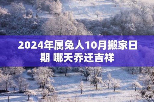 2025年属兔人10月搬家日期 哪天乔迁吉祥