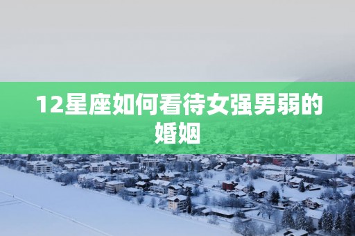 12星座如何看待女强男弱的婚姻
