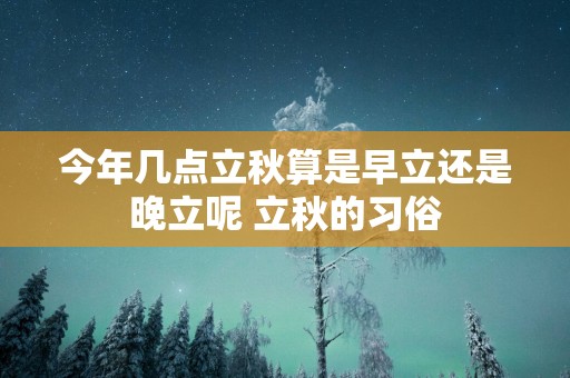 今年几点立秋算是早立还是晚立呢 立秋的习俗
