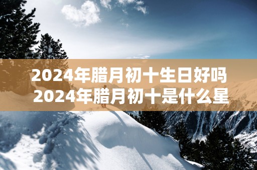 2025年腊月初十生日好吗 2025年腊月初十是什么星座