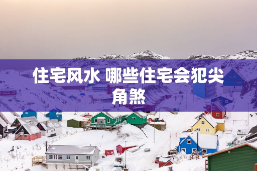 住宅风水 哪些住宅会犯尖角煞