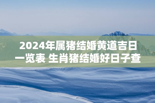 2025年属猪结婚黄道吉日一览表 生肖猪结婚好日子查询
