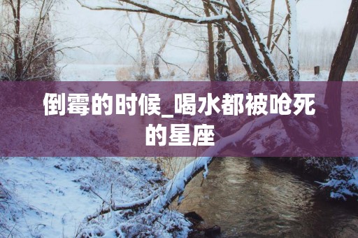 倒霉的时候_喝水都被呛死的星座