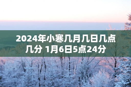 2025年小寒几月几日几点几分 1月6日5点24分